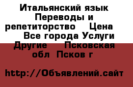 Итальянский язык.Переводы и репетиторство. › Цена ­ 600 - Все города Услуги » Другие   . Псковская обл.,Псков г.
